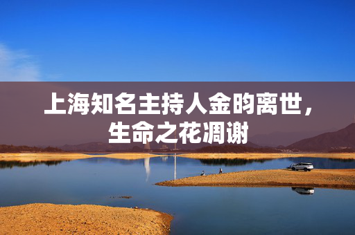 上海知名主持人金昀离世，生命之花凋谢