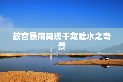 故宫暴雨再现千龙吐水之奇景