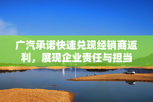 广汽承诺快速兑现经销商返利，展现企业责任与担当