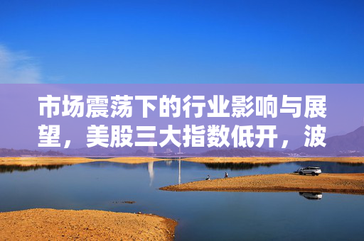 市场震荡下的行业影响与展望，美股三大指数低开，波音跌超5%的背后分析
