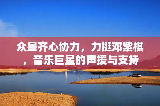 众星齐心协力，力挺邓紫棋，音乐巨星的声援与支持