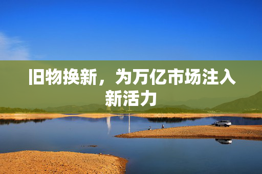 旧物换新，为万亿市场注入新活力