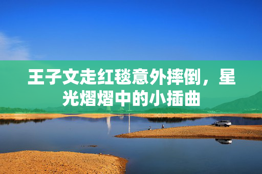 王子文走红毯意外摔倒，星光熠熠中的小插曲