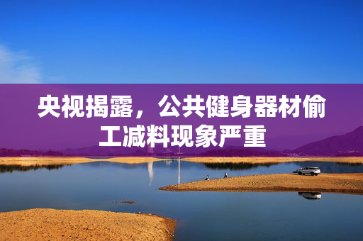 央视揭露，公共健身器材偷工减料现象严重