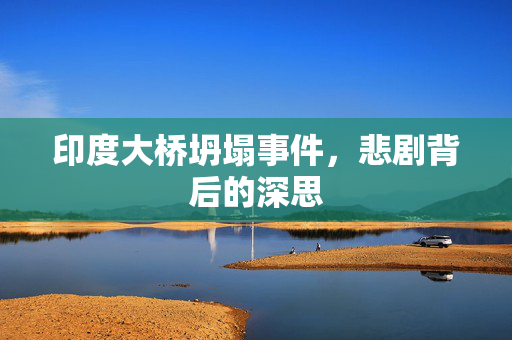 印度大桥坍塌事件，悲剧背后的深思