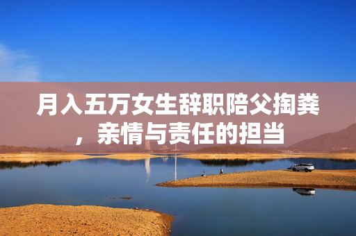 月入五万女生辞职陪父掏粪，亲情与责任的担当