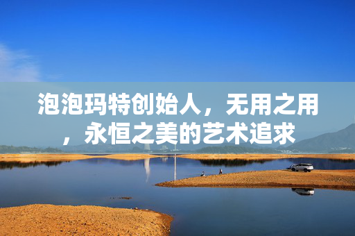 泡泡玛特创始人，无用之用，永恒之美的艺术追求