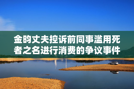 金昀丈夫控诉前同事滥用死者之名进行消费的争议事件
