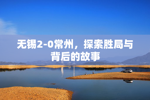 无锡2-0常州，探索胜局与背后的故事