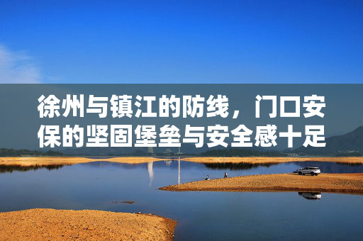 徐州与镇江的防线，门口安保的坚固堡垒与安全感十足