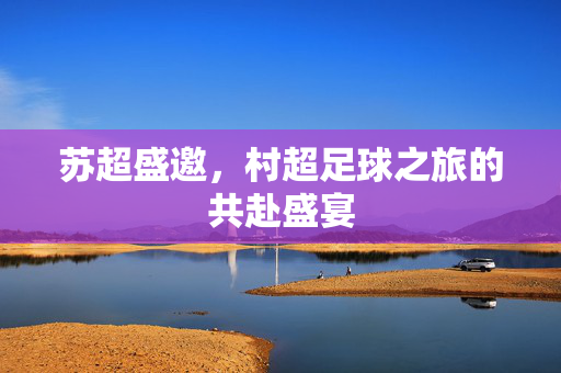 苏超盛邀，村超足球之旅的共赴盛宴