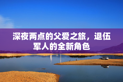 深夜两点的父爱之旅，退伍军人的全新角色