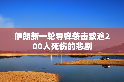 伊朗新一轮导弹袭击致逾200人死伤的悲剧
