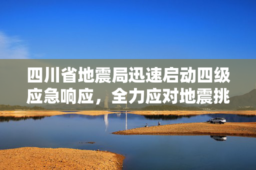 四川省地震局迅速启动四级应急响应，全力应对地震挑战