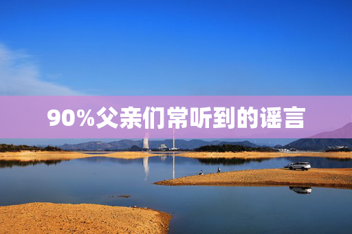 90%父亲们常听到的谣言