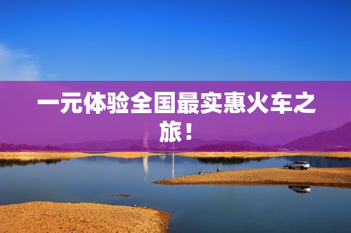 一元体验全国最实惠火车之旅！