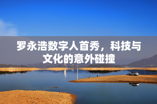 罗永浩数字人首秀，科技与文化的意外碰撞