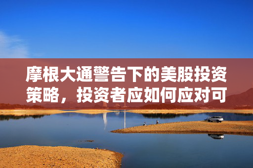 摩根大通警告下的美股投资策略，投资者应如何应对可能的回调？