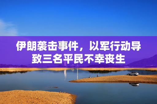 伊朗袭击事件，以军行动导致三名平民不幸丧生