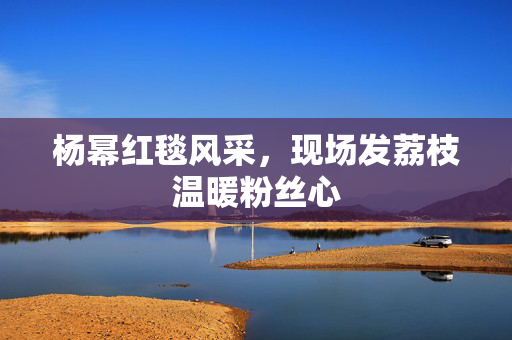 杨幂红毯风采，现场发荔枝温暖粉丝心