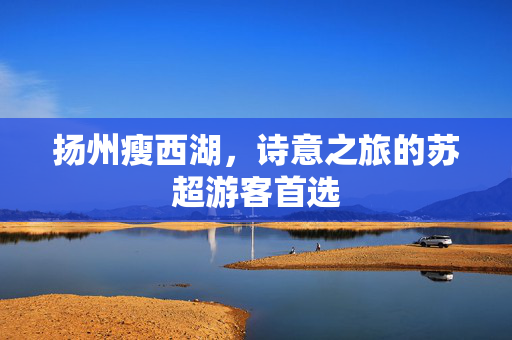 扬州瘦西湖，诗意之旅的苏超游客首选