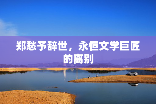郑愁予辞世，永恒文学巨匠的离别