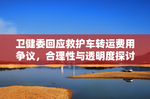 卫健委回应救护车转运费用争议，合理性与透明度探讨