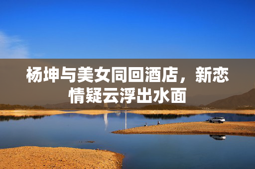 杨坤与美女同回酒店，新恋情疑云浮出水面