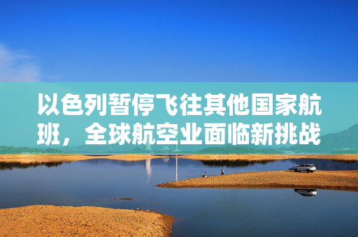 以色列暂停飞往其他国家航班，全球航空业面临新挑战