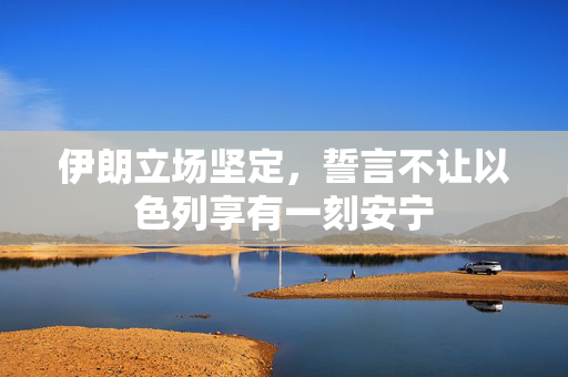 伊朗立场坚定，誓言不让以色列享有一刻安宁