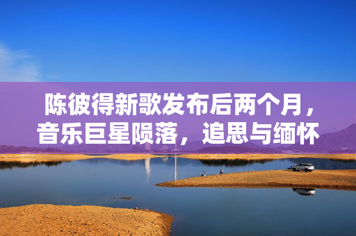 陈彼得新歌发布后两个月，音乐巨星陨落，追思与缅怀