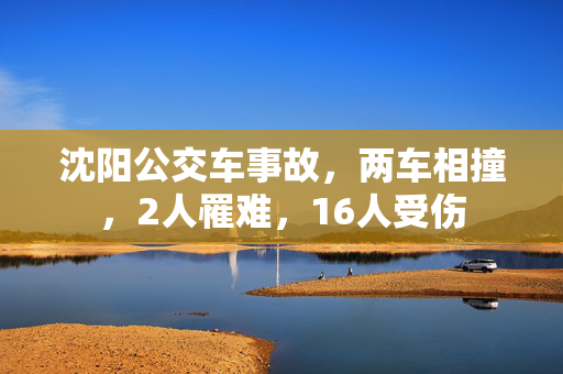 沈阳公交车事故，两车相撞，2人罹难，16人受伤