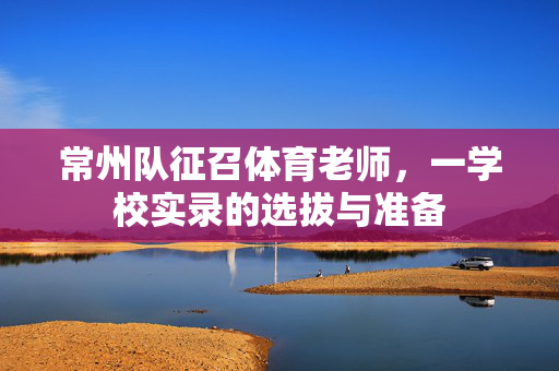 常州队征召体育老师，一学校实录的选拔与准备