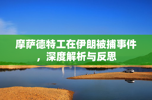 摩萨德特工在伊朗被捕事件，深度解析与反思