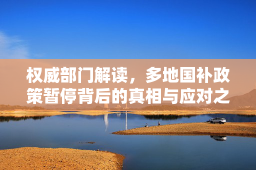 权威部门解读，多地国补政策暂停背后的真相与应对之道