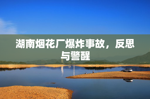 湖南烟花厂爆炸事故，反思与警醒