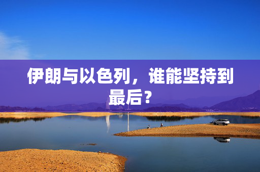 伊朗与以色列，谁能坚持到最后？