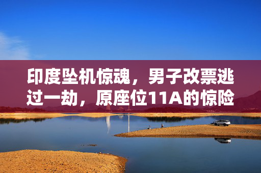 印度坠机惊魂，男子改票逃过一劫，原座位11A的惊险逃生
