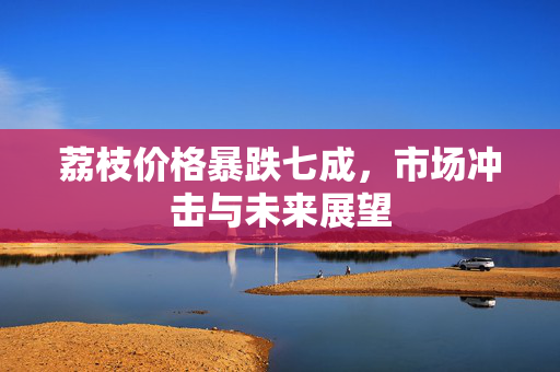 荔枝价格暴跌七成，市场冲击与未来展望