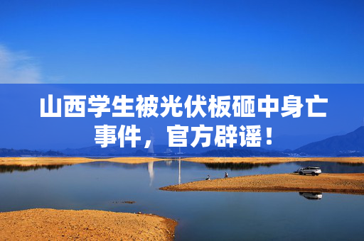 山西学生被光伏板砸中身亡事件，官方辟谣！