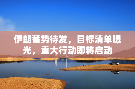 伊朗蓄势待发，目标清单曝光，重大行动即将启动