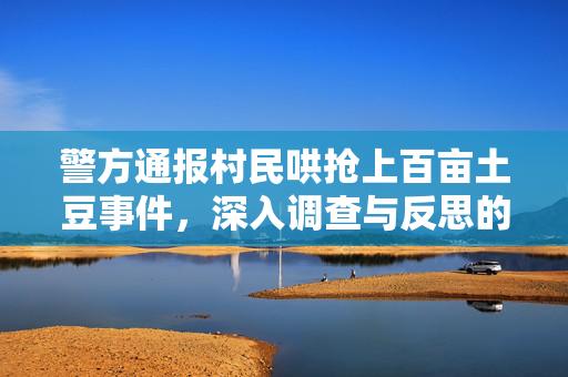警方通报村民哄抢上百亩土豆事件，深入调查与反思的必要性