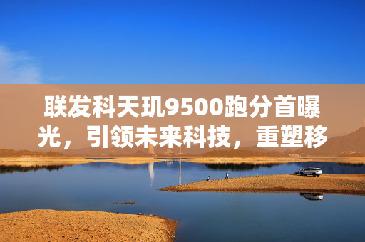 联发科天玑9500跑分首曝光，引领未来科技，重塑移动处理器新篇章