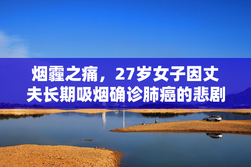 烟霾之痛，27岁女子因丈夫长期吸烟确诊肺癌的悲剧