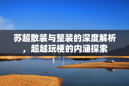 苏超散装与整装的深度解析，超越玩梗的内涵探索