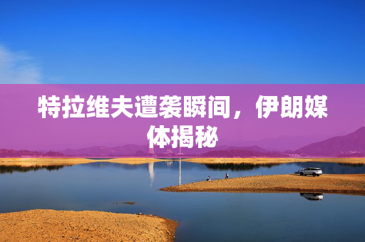 特拉维夫遭袭瞬间，伊朗媒体揭秘