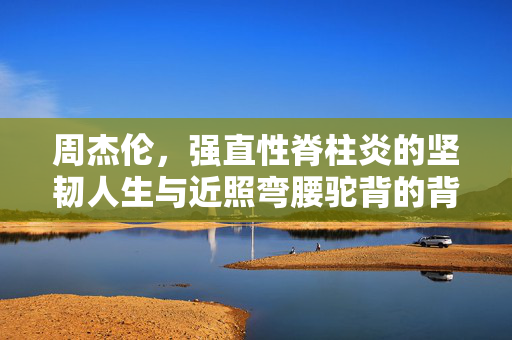 周杰伦，强直性脊柱炎的坚韧人生与近照弯腰驼背的背后