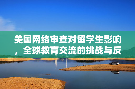 美国网络审查对留学生影响，全球教育交流的挑战与反思