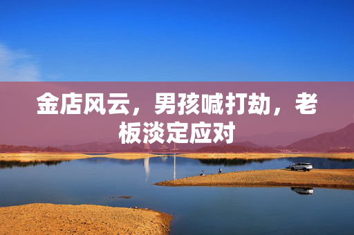金店风云，男孩喊打劫，老板淡定应对