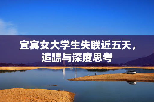 宜宾女大学生失联近五天，追踪与深度思考